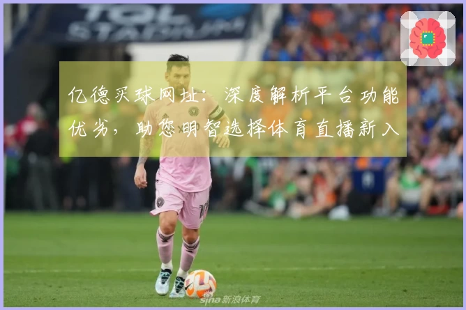 亿德买球网址：深度解析平台功能优劣，助您明智选择体育直播新入口