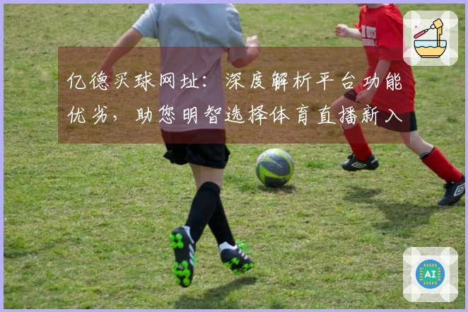 亿德买球网址：深度解析平台功能优劣，助您明智选择体育直播新入口