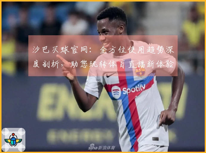 沙巴买球官网:全方位使用趋势深度剖析,助您玩转体育直播新体验