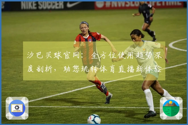 沙巴买球官网：全方位使用趋势深度剖析，助您玩转体育直播新体验